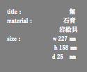 title : 無 material : 石膏 岩絵具 size : ｗ227 ㎜ ｈ158 ㎜ ｄ25　㎜